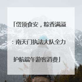 岱顶食安，粽香满溢：南天门执法大队全力护航端午游客消费