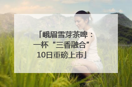 峨眉雪芽茶啤：一杯“三香融合”10日重磅上市
