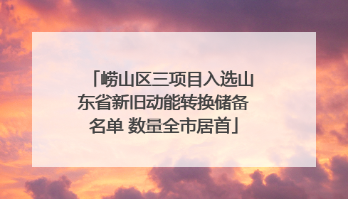 崂山区三项目入选山东省新旧动能转换储备名单 数量全市居首