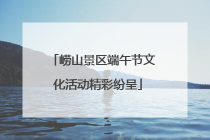 崂山景区端午节文化活动精彩纷呈