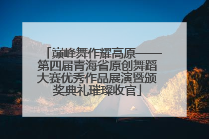 巅峰舞作耀高原——第四届青海省原创舞蹈大赛优秀作品展演暨颁奖典礼璀璨收官