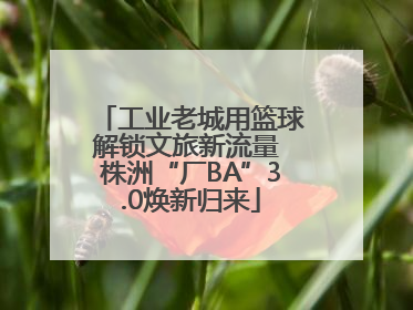 工业老城用篮球解锁文旅新流量 株洲“厂BA”3.0焕新归来