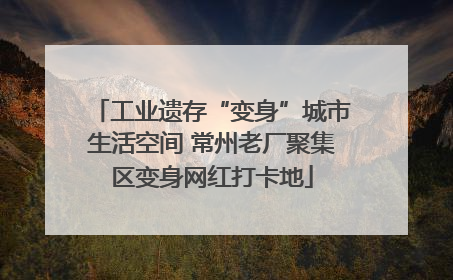 工业遗存“变身”城市生活空间 常州老厂聚集区变身网红打卡地