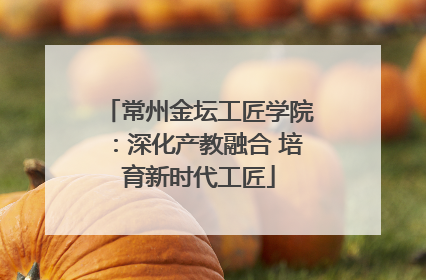 常州金坛工匠学院：深化产教融合 培育新时代工匠