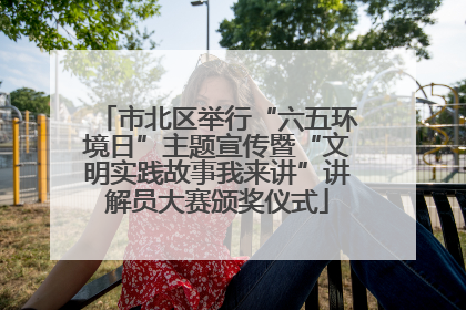 市北区举行“六五环境日”主题宣传暨“文明实践故事我来讲”讲解员大赛颁奖仪式