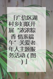 广信区湖村乡妇联开展“浓浓粽香 情系端午”关爱老年人主题服务活动（图）