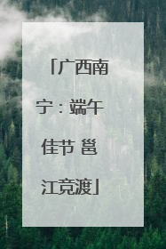 广西南宁：端午佳节 邕江竞渡
