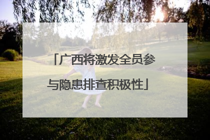 广西将激发全员参与隐患排查积极性
