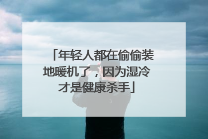 年轻人都在偷偷装地暖机了，因为湿冷才是健康杀手