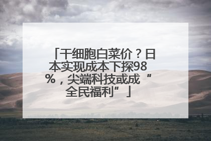 干细胞白菜价？日本实现成本下探98%，尖端科技或成“全民福利”