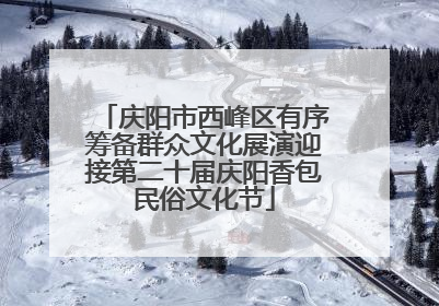 庆阳市西峰区有序筹备群众文化展演迎接第二十届庆阳香包民俗文化节