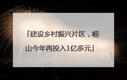 建设乡村振兴片区，崂山今年再投入1亿多元