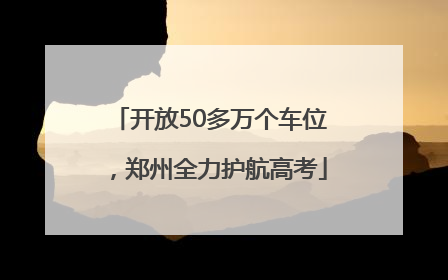 开放50多万个车位，郑州全力护航高考