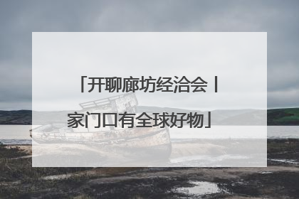 开聊廊坊经洽会丨家门口有全球好物