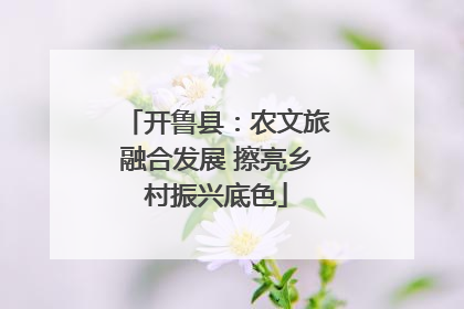 开鲁县：农文旅融合发展 擦亮乡村振兴底色