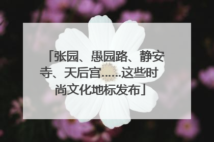 张园、愚园路、静安寺、天后宫……这些时尚文化地标发布