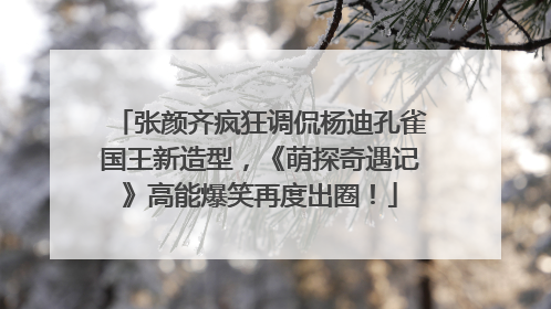 张颜齐疯狂调侃杨迪孔雀国王新造型，《萌探奇遇记》高能爆笑再度出圈！