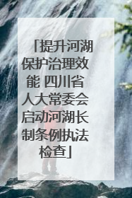 提升河湖保护治理效能 四川省人大常委会启动河湖长制条例执法检查