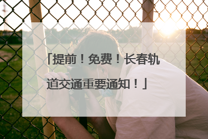 提前！免费！长春轨道交通重要通知！
