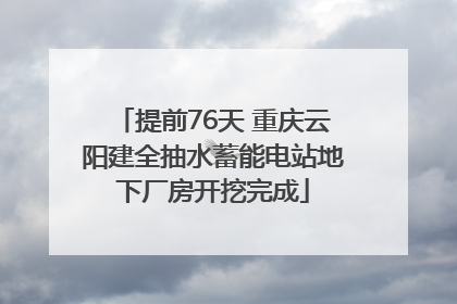 提前76天 重庆云阳建全抽水蓄能电站地下厂房开挖完成