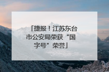 捷报！江苏东台市公安局荣获“国字号”荣誉