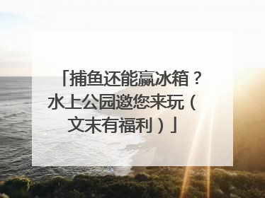 捕鱼还能赢冰箱？水上公园邀您来玩（文末有福利）