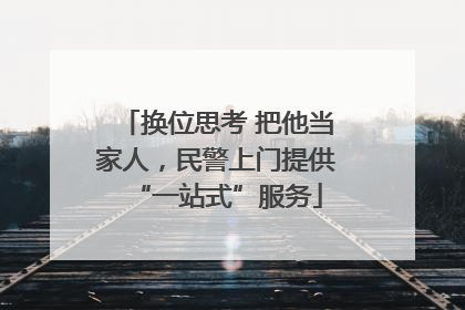 换位思考 把他当家人，民警上门提供“一站式”服务
