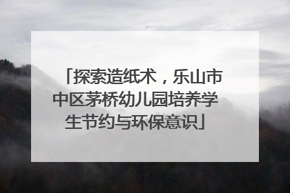 探索造纸术，乐山市中区茅桥幼儿园培养学生节约与环保意识