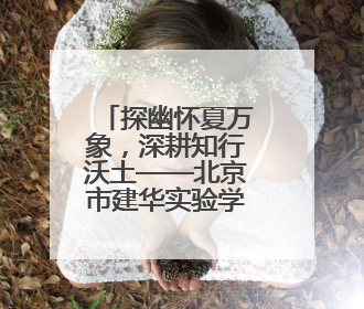 探幽怀夏万象，深耕知行沃土——北京市建华实验学校四年级部夏季自然空间课程纪实