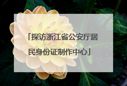 探访浙江省公安厅居民身份证制作中心