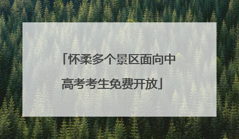 怀柔多个景区面向中高考考生免费开放