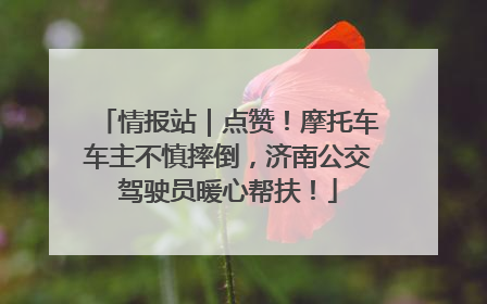 情报站｜点赞！摩托车车主不慎摔倒，济南公交驾驶员暖心帮扶！