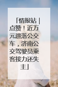 情报站｜点赞！近万元遗落公交车，济南公交驾驶员乘客接力还失主