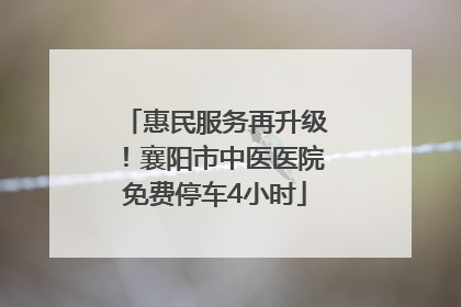 惠民服务再升级！襄阳市中医医院免费停车4小时