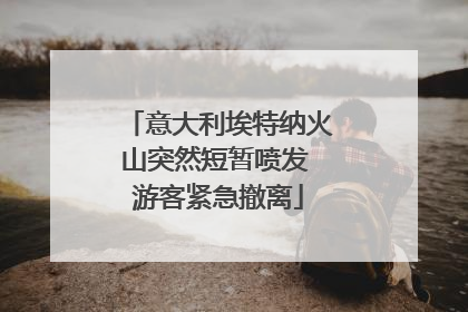 意大利埃特纳火山突然短暂喷发 游客紧急撤离