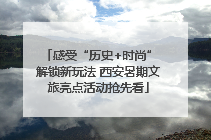 感受“历史+时尚” 解锁新玩法 西安暑期文旅亮点活动抢先看