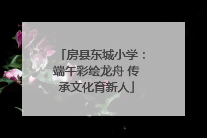 房县东城小学：端午彩绘龙舟 传承文化育新人