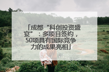 成都“科创投资盛宴”：多项目签约，50项具有国际竞争力的成果亮相
