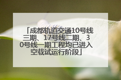 成都轨道交通10号线三期、17号线二期、30号线一期工程均已进入空载试运行阶段