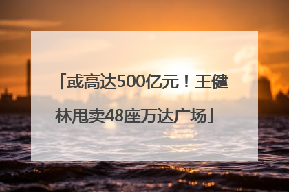或高达500亿元！王健林甩卖48座万达广场