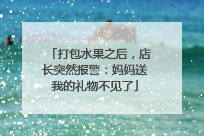 打包水果之后，店长突然报警：妈妈送我的礼物不见了