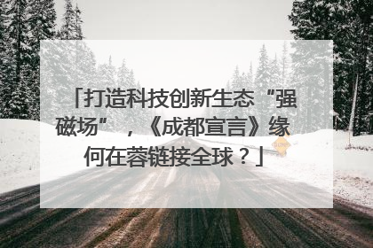打造科技创新生态“强磁场”，《成都宣言》缘何在蓉链接全球？