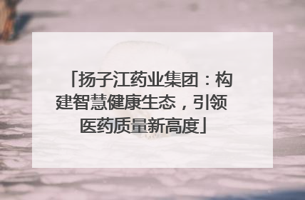扬子江药业集团：构建智慧健康生态，引领医药质量新高度