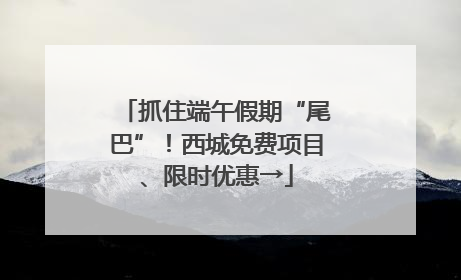 抓住端午假期“尾巴”！西城免费项目、限时优惠→