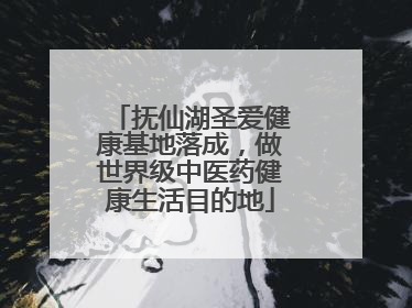 抚仙湖圣爱健康基地落成，做世界级中医药健康生活目的地