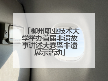 柳州职业技术大学举办首届非遗故事讲述大赛暨非遗展示活动