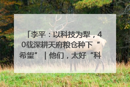 李平：以科技为犁，40载深耕天府粮仓种下“希望”｜他们，太好“科”了& 9312