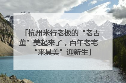 杭州米行老板的“老古董”美起来了，百年老宅“来其美”迎新生