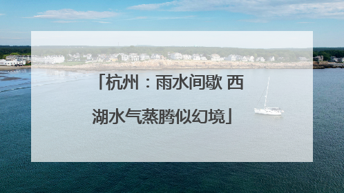 杭州：雨水间歇 西湖水气蒸腾似幻境