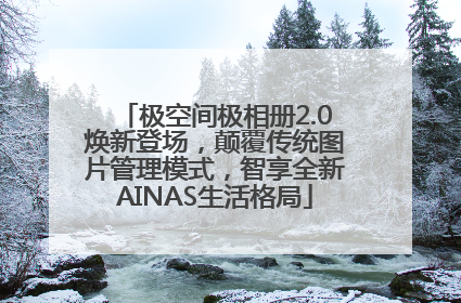 极空间极相册2.0焕新登场，颠覆传统图片管理模式，智享全新AINAS生活格局